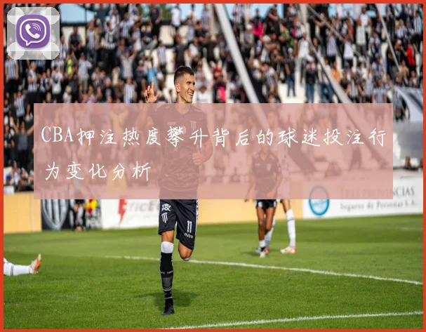 CBA押注热度攀升背后的球迷投注行为变化分析