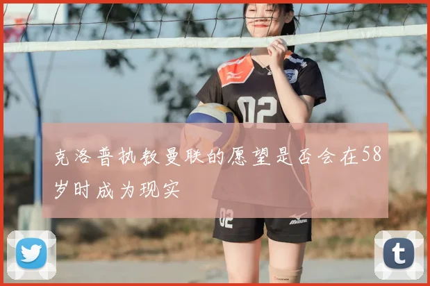 克洛普执教曼联的愿望是否会在58岁时成为现实