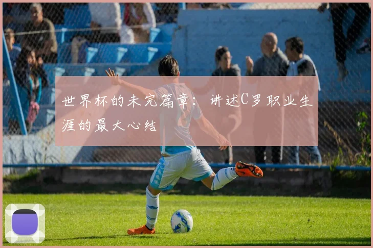 世界杯的未完篇章：讲述C罗职业生涯的最大心结