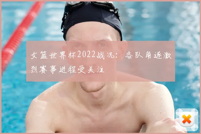 女篮世界杯2022战况:各队角逐激烈赛事进程受关注