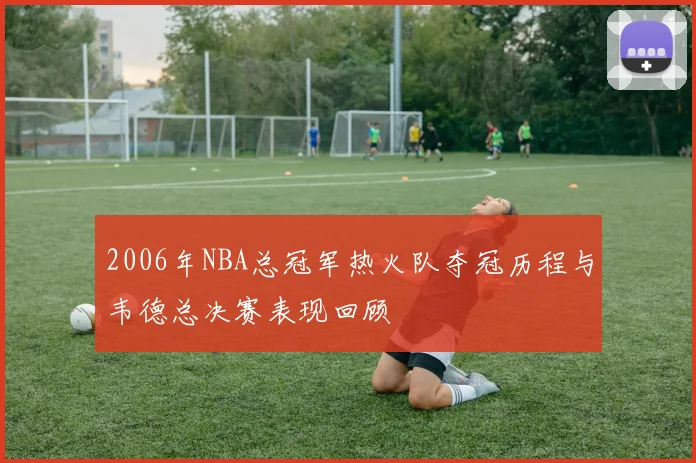 2006年NBA总冠军热火队夺冠历程与韦德总决赛表现回顾