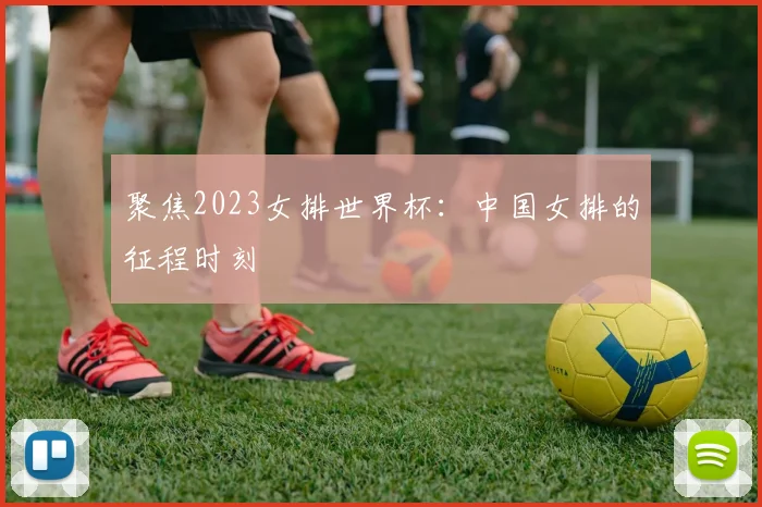聚焦2023女排世界杯：中国女排的征程时刻