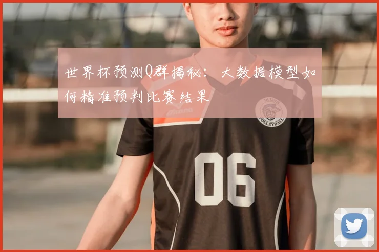 世界杯预测Q群揭秘：大数据模型如何精准预判比赛结果