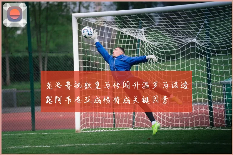 克洛普执教皇马传闻升温罗马诺透露阿韦洛亚成绩将成关键因素