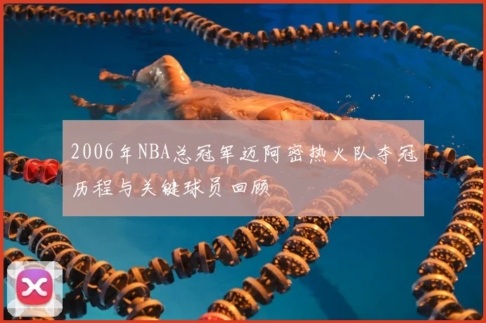 2006年NBA总冠军迈阿密热火队夺冠历程与关键球员回顾