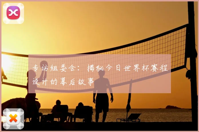 专访组委会：揭秘今日世界杯赛程设计的幕后故事