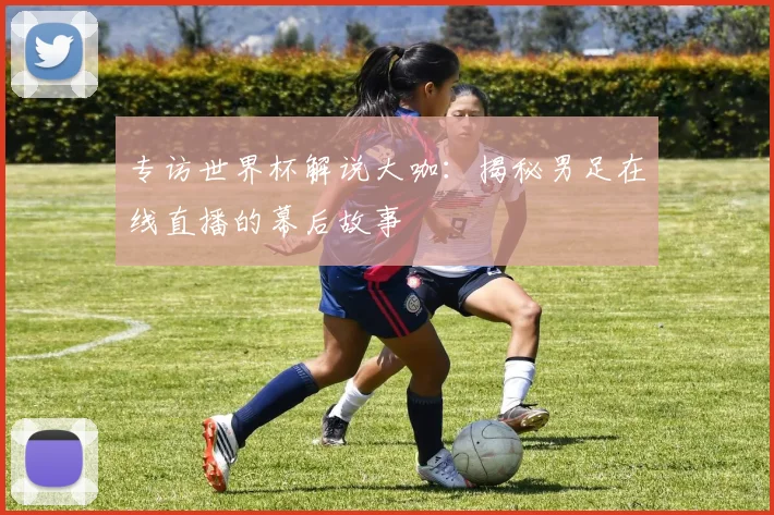 专访世界杯解说大咖：揭秘男足在线直播的幕后故事