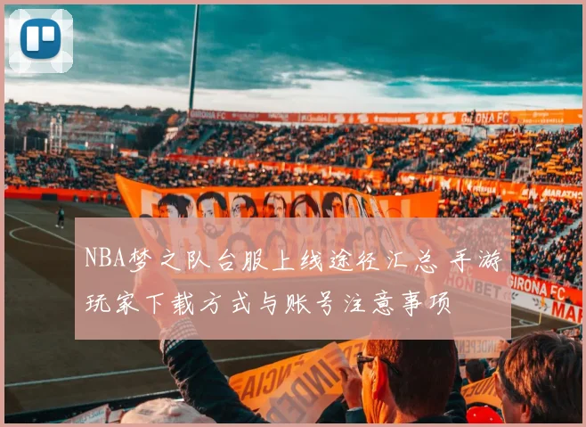 NBA梦之队台服上线途径汇总 手游玩家下载方式与账号注意事项