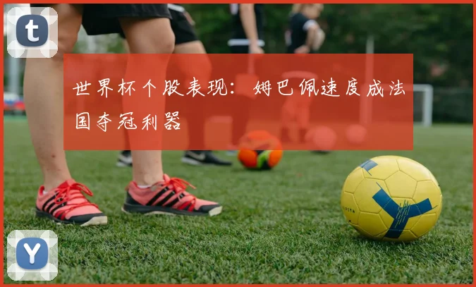 世界杯个股表现：姆巴佩速度成法国夺冠利器
