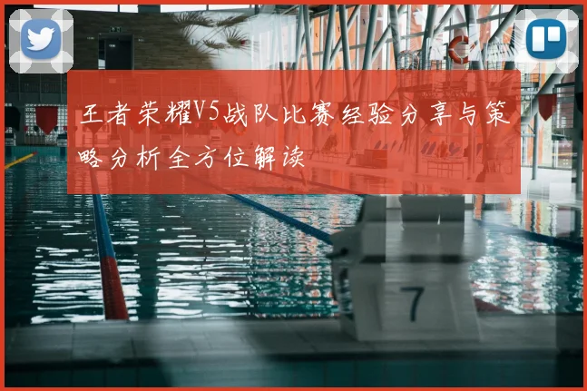 王者荣耀V5战队比赛经验分享与策略分析全方位解读