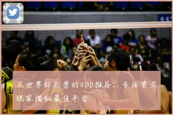 买世界杯彩票的app推荐：专访资深玩家揭秘最佳平台