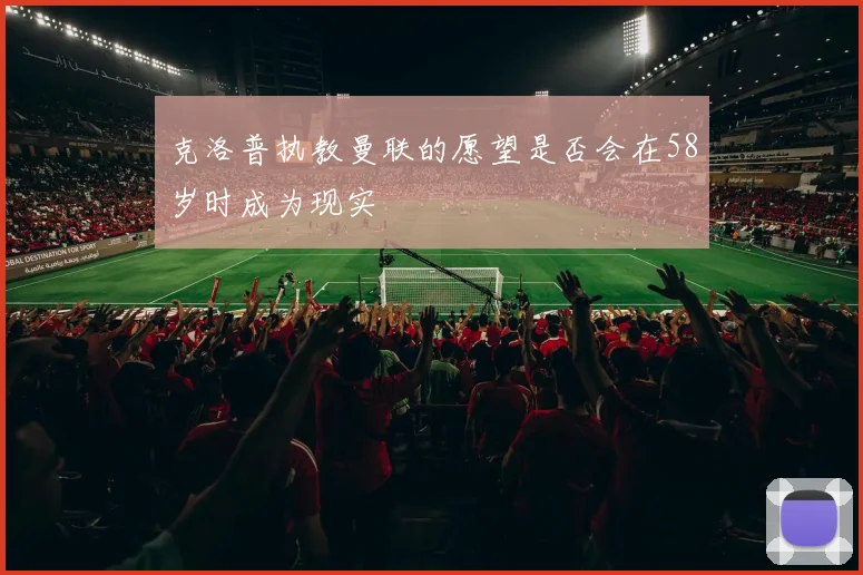 克洛普执教曼联的愿望是否会在58岁时成为现实