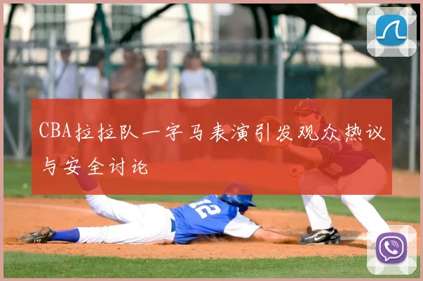CBA拉拉队一字马表演引发观众热议与安全讨论